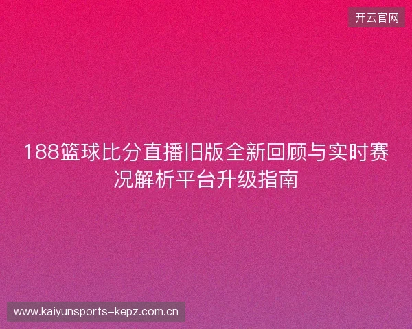 188篮球比分直播旧版全新回顾与实时赛况解析平台升级指南
